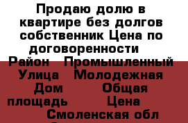 Продаю долю в квартире без долгов,собственник.Цена по договоренности. › Район ­ Промышленный › Улица ­ Молодежная › Дом ­ 16 › Общая площадь ­ 60 › Цена ­ 1 200 000 - Смоленская обл., Смоленск г. Недвижимость » Квартиры продажа   . Смоленская обл.,Смоленск г.